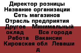 Директор розницы › Название организации ­ Сеть магазинов › Отрасль предприятия ­ Другое › Минимальный оклад ­ 1 - Все города Работа » Вакансии   . Кировская обл.,Леваши д.